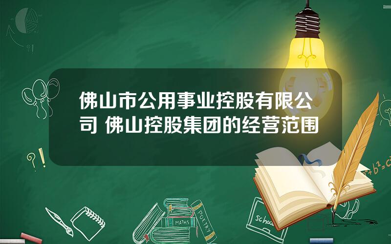 佛山市公用事业控股有限公司 佛山控股集团的经营范围